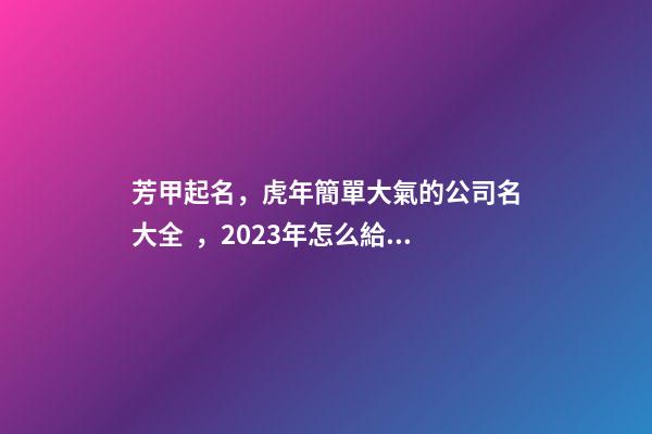 芳甲起名，虎年簡單大氣的公司名大全，2023年怎么給公司起名字-第1張-公司起名-玄機派